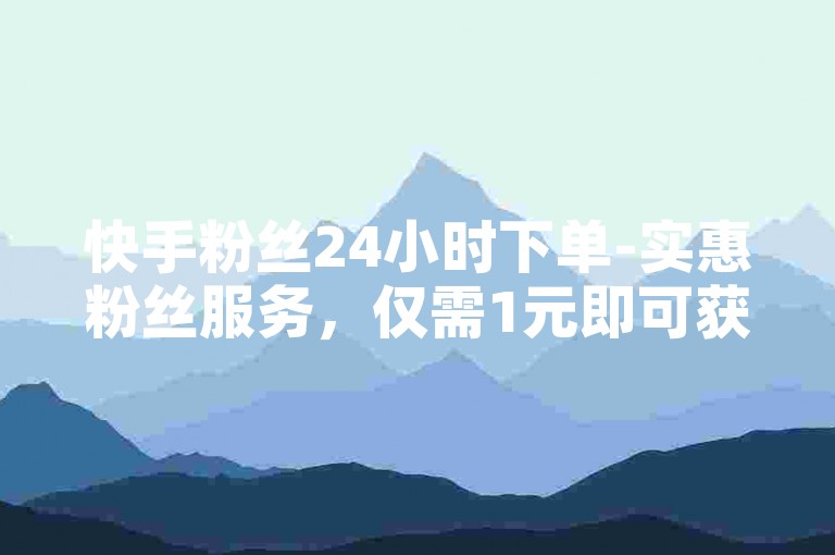 快手粉丝24小时下单-实惠粉丝服务，仅需1元即可获得3000忠实粉丝，稳定不掉粉。