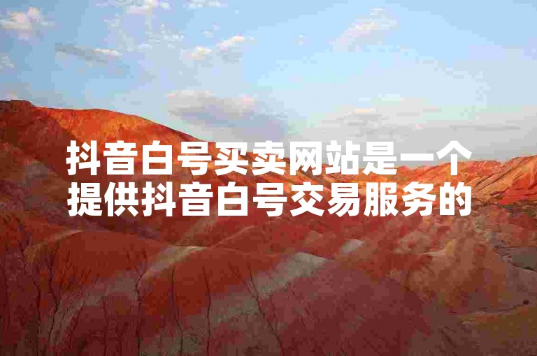 抖音白号买卖网站是一个提供抖音白号交易服务的平台。