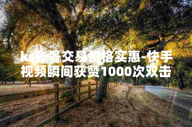 ks账号交易价格实惠-快手视频瞬间获赞1000次双击点赞