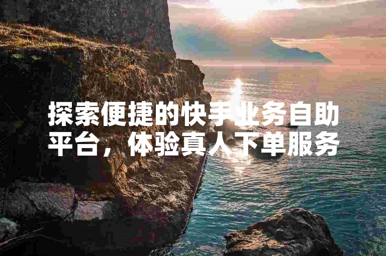 探索便捷的快手业务自助平台，体验真人下单服务，尽在免费的ks评论自助下单网站。