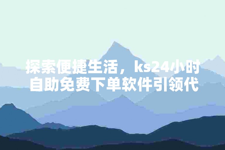 探索便捷生活，ks24小时自助免费下单软件引领代涨平台新风尚。