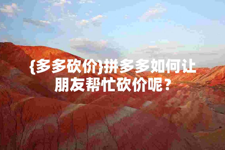 {多多砍价}拼多多如何让朋友帮忙砍价呢？