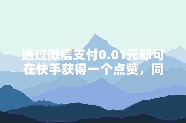 通过微信支付0.01元即可在快手获得一个点赞，同时还有ks自助下单服务平台提供1元涨100粉的优惠活动。