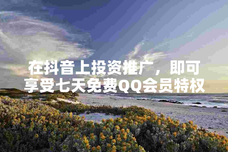 在抖音上投资推广，即可享受七天免费QQ会员特权。