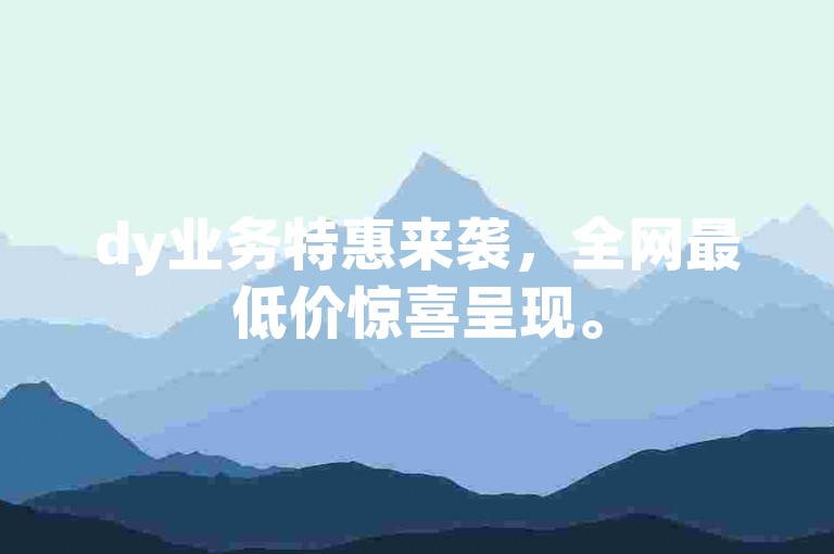dy业务特惠来袭，全网最低价惊喜呈现。