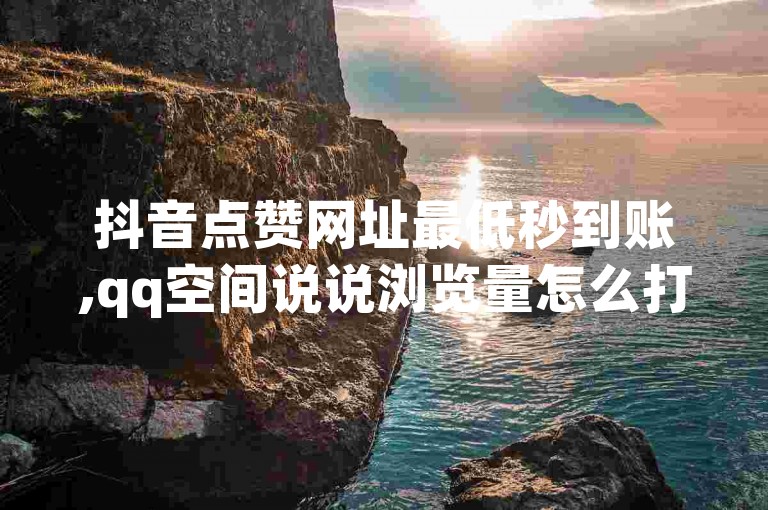 抖音点赞网址最低秒到账,qq空间说说浏览量怎么打开的 - 拼多多50元提现要多少人助力 - QQ空间访客一万网站