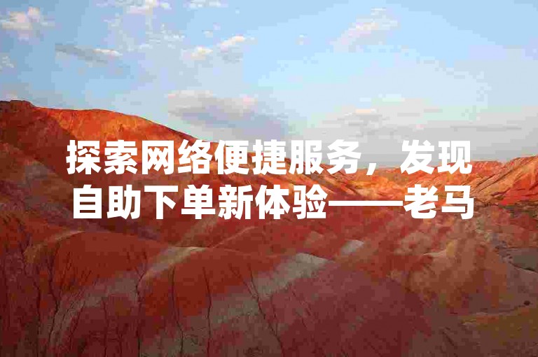 探索网络便捷服务，发现自助下单新体验——老马平台，您的dy业务首选伙伴。