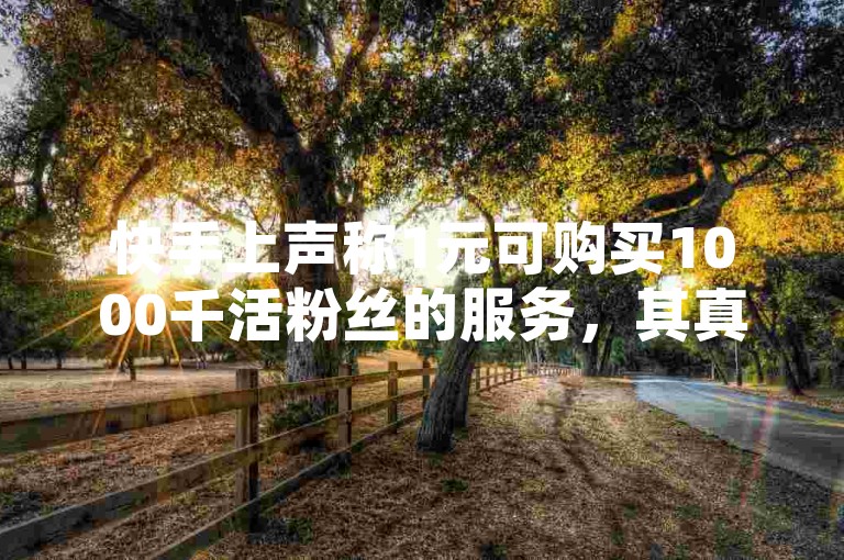 快手上声称1元可购买1000千活粉丝的服务，其真实性值得怀疑，因为通常真正的粉丝互动和增长需要时间和努力，而非简单的金钱交易。