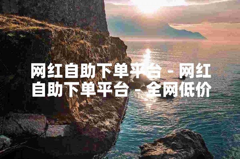 网红自助下单平台 - 网红自助下单平台 - 全网低价自助下单