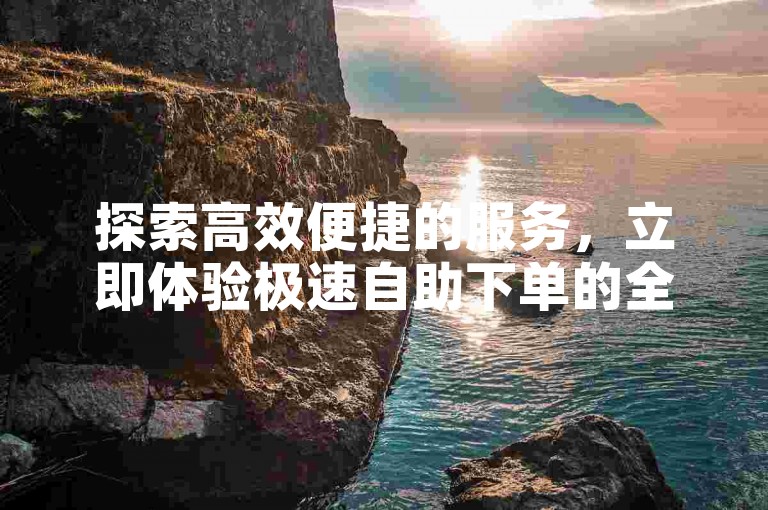 探索高效便捷的服务，立即体验极速自助下单的全新感受。