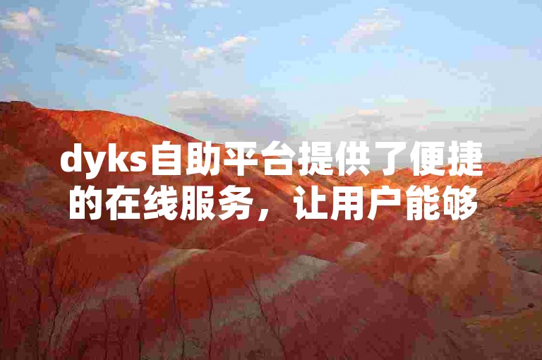dyks自助平台提供了便捷的在线服务，让用户能够轻松管理各项需求。