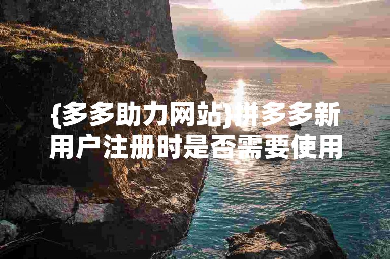{多多助力网站}拼多多新用户注册时是否需要使用新手机进行验证？