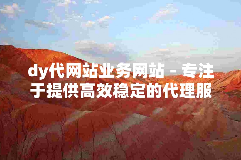 dy代网站业务网站 - 专注于提供高效稳定的代理服务，让您的网络体验更加顺畅无阻！
