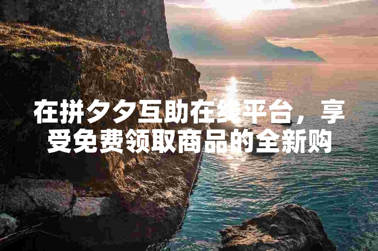 在拼夕夕互助在线平台，享受免费领取商品的全新购物乐趣。