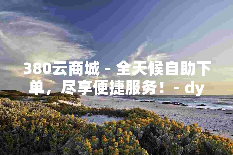 380云商城 - 全天候自助下单，尽享便捷服务！- dy自助平台，业务下单价格最低。