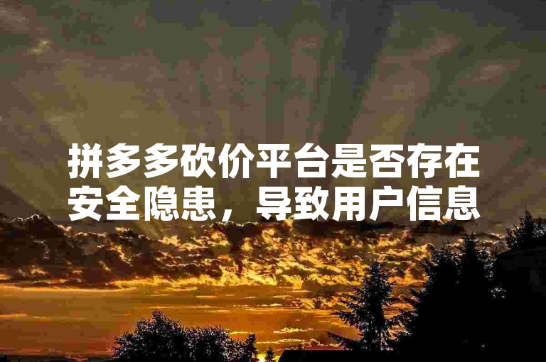 拼多多砍价平台是否存在安全隐患，导致用户信息泄露？