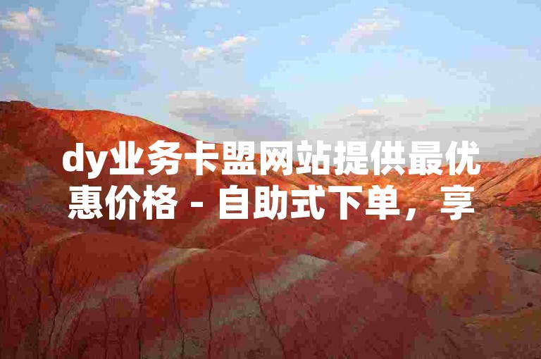 dy业务卡盟网站提供最优惠价格 - 自助式下单，享受超值KS服务。