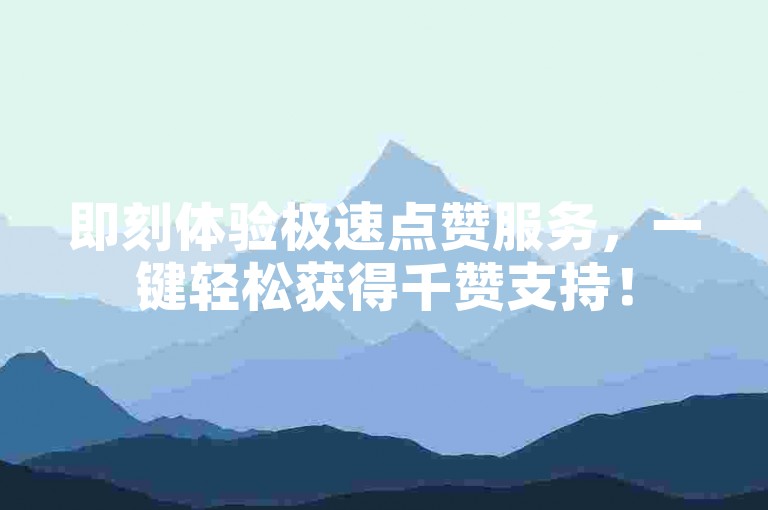 即刻体验极速点赞服务，一键轻松获得千赞支持！