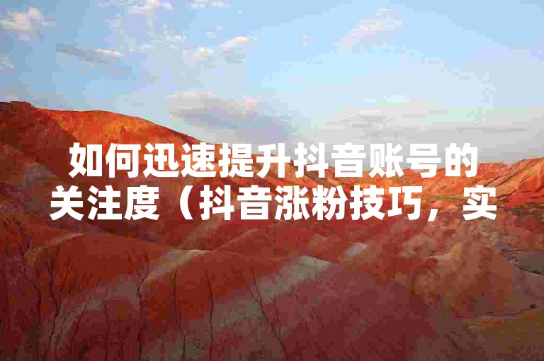 如何迅速提升抖音账号的关注度（抖音涨粉技巧，实现粉丝快速增长）
