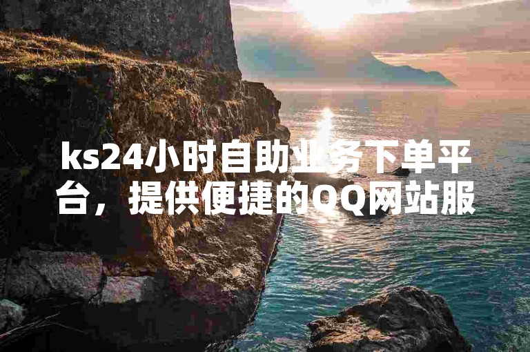 ks24小时自助业务下单平台，提供便捷的QQ网站服务。
