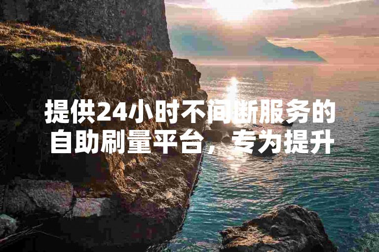 提供24小时不间断服务的自助刷量平台，专为提升浏览量而设计。