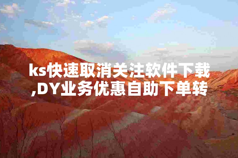 ks快速取消关注软件下载,DY业务优惠自助下单转发