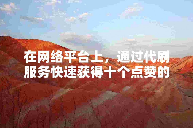 在网络平台上，通过代刷服务快速获得十个点赞的行为，虽然看似能迅速提升视频的热度，但实则可能违反了平台规定，并损害了公平竞争的环境。
