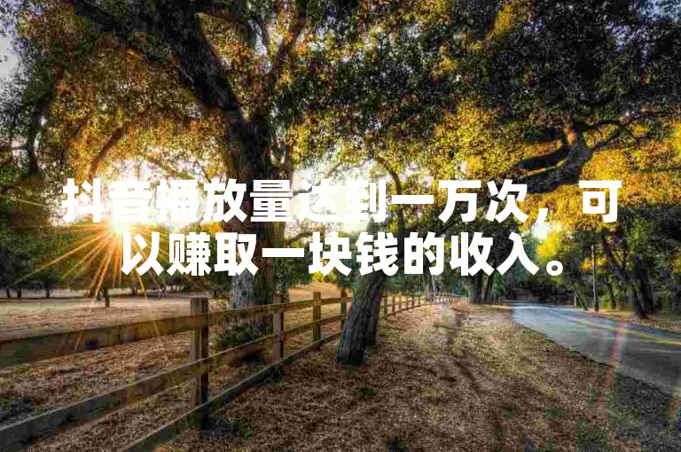 抖音播放量达到一万次，可以赚取一块钱的收入。