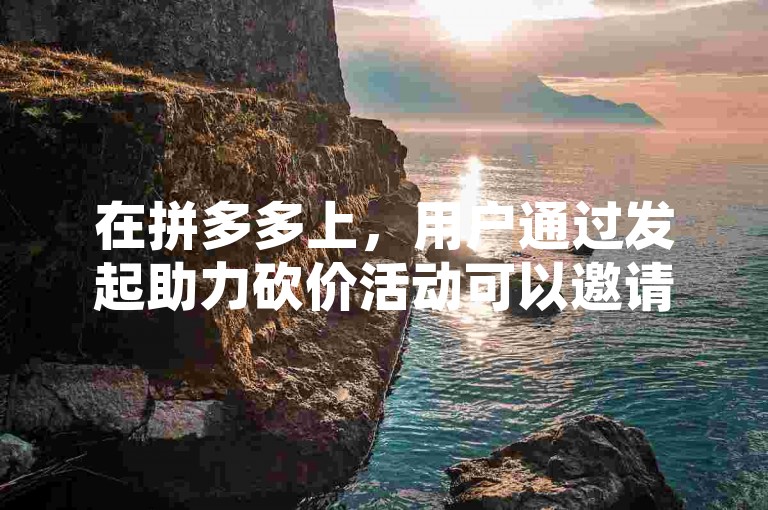 在拼多多上，用户通过发起助力砍价活动可以邀请朋友帮忙降低商品价格，这是一种利用社交网络来获取更优惠购物体验的方式。
