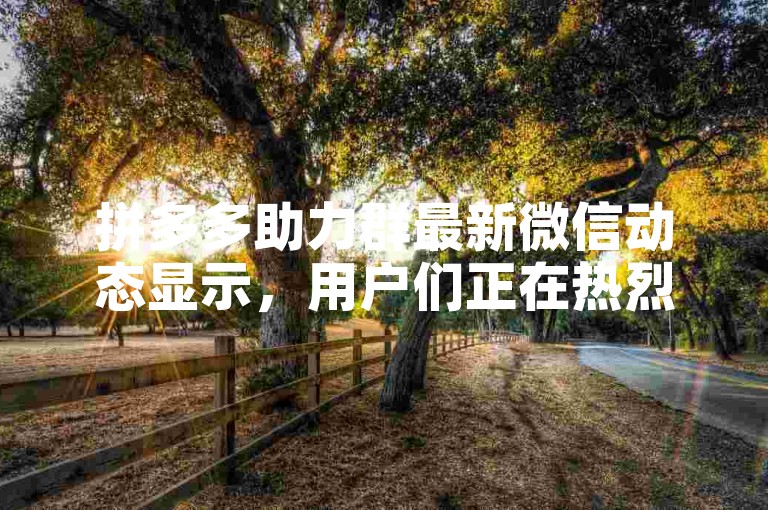拼多多助力群最新微信动态显示，用户们正在热烈讨论如何高效地完成互助任务。
