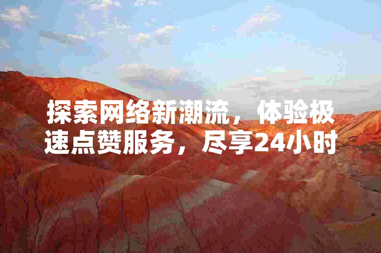 探索网络新潮流，体验极速点赞服务，尽享24小时不间断的社交互动乐趣。