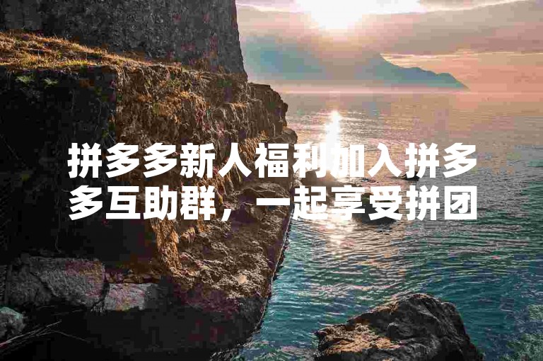 拼多多新人福利加入拼多多互助群，一起享受拼团优惠。