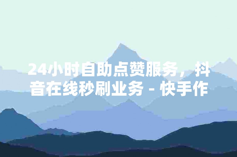 24小时自助点赞服务，抖音在线秒刷业务 - 快手作品收藏助手 - dy优惠业务平台2024官方紧急澄清！