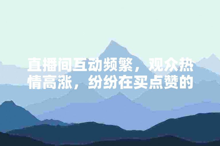 直播间互动频繁，观众热情高涨，纷纷在买点赞的网址上下单，享受最实惠的价格，同时空间说说也迎来了免费刷点赞的热潮。