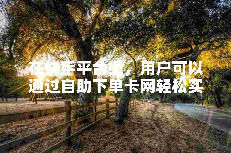 在快手平台上，用户可以通过自助下单卡网轻松实现一元点赞服务。