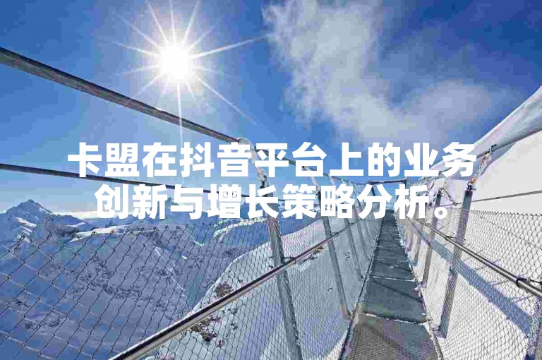 卡盟在抖音平台上的业务创新与增长策略分析。