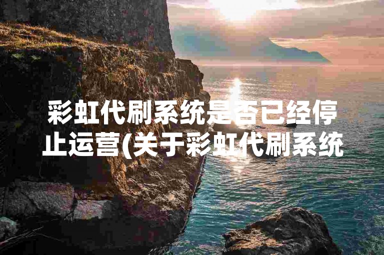 彩虹代刷系统是否已经停止运营(关于彩虹代刷系统的经营状况)?