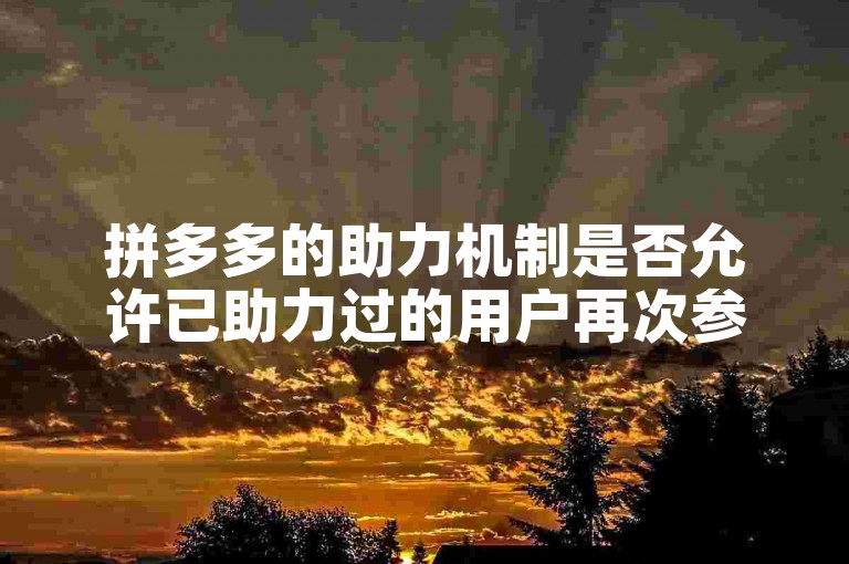 拼多多的助力机制是否允许已助力过的用户再次参与助力活动？