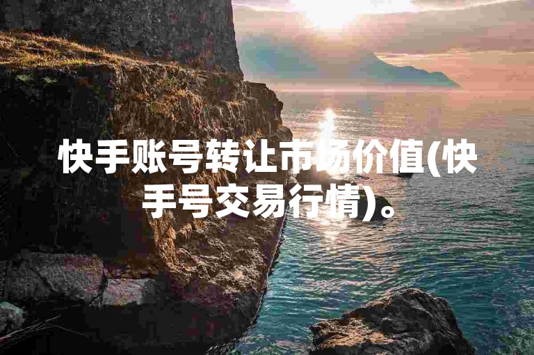 快手账号转让市场价值(快手号交易行情)。