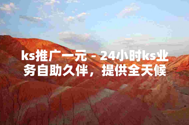 ks推广一元 - 24小时ks业务自助久伴，提供全天候的ks业务支持。