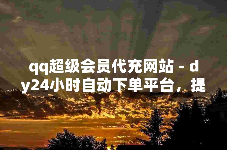qq超级会员代充网站 - dy24小时自动下单平台，提供便捷的服务。