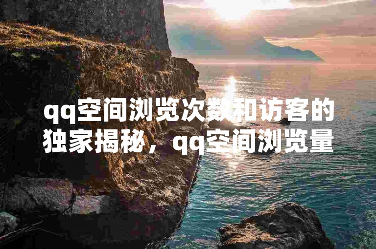 qq空间浏览次数和访客的独家揭秘，qq空间浏览量怎么看？！2025必学。
