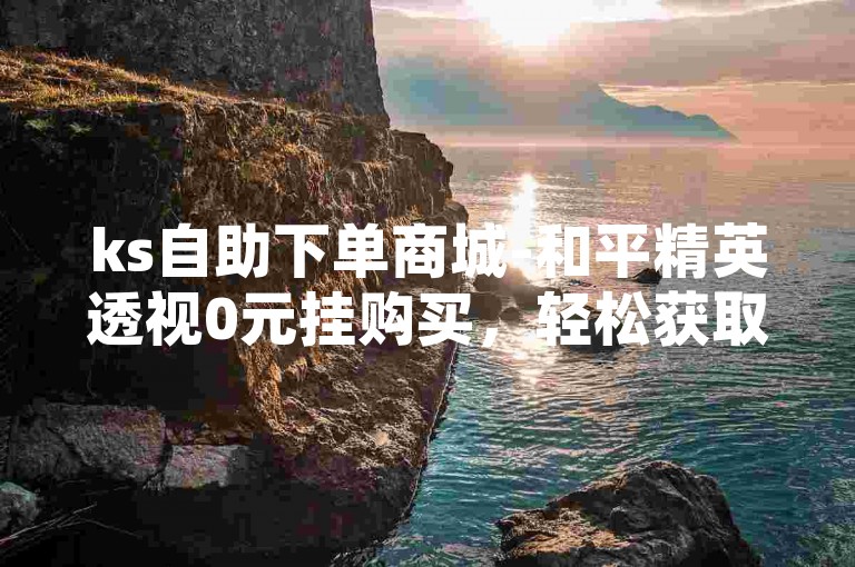 ks自助下单商城-和平精英透视0元挂购买，轻松获取游戏优势。
