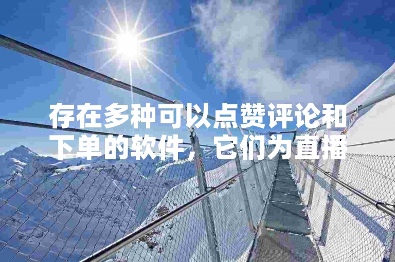 存在多种可以点赞评论和下单的软件，它们为直播间互动接单提供了便利的平台。