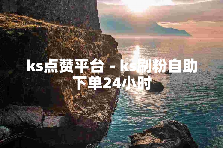 ks点赞平台 - ks刷粉自助下单24小时