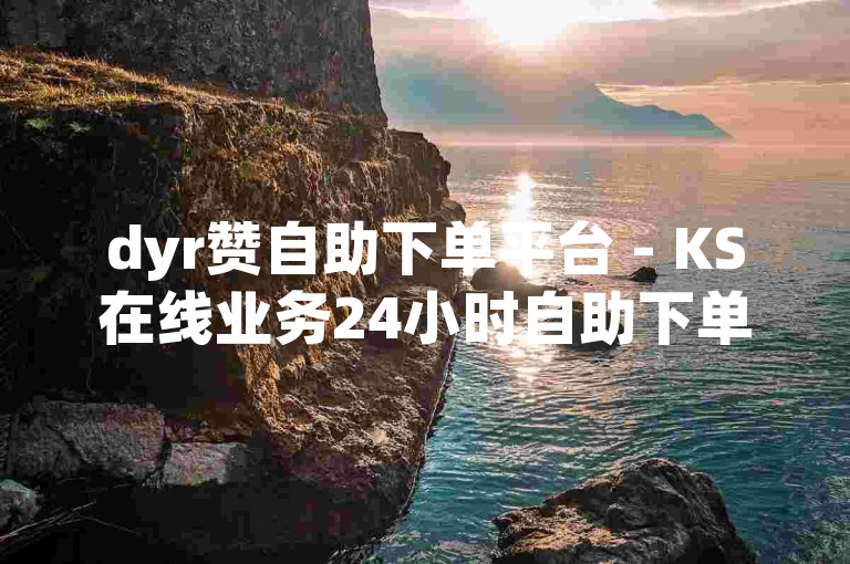 dyr赞自助下单平台 - KS在线业务24小时自助下单全网