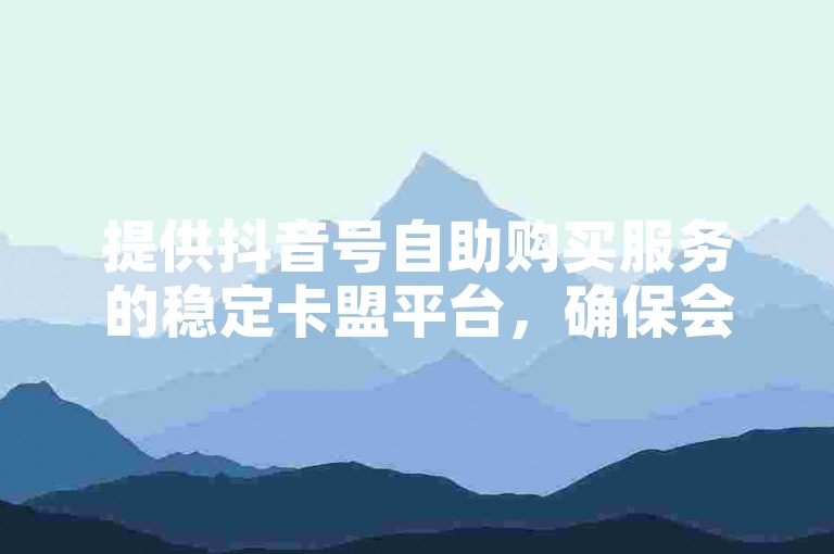 提供抖音号自助购买服务的稳定卡盟平台，确保会员服务持续无忧。