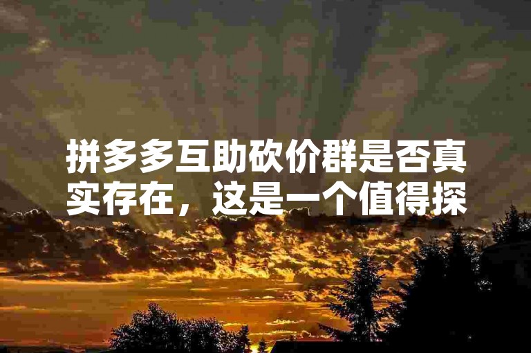 拼多多互助砍价群是否真实存在，这是一个值得探讨的问题。
