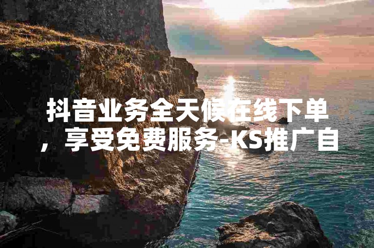 抖音业务全天候在线下单，享受免费服务-KS推广自助网站经济实惠，KS鏃等你来体验。
