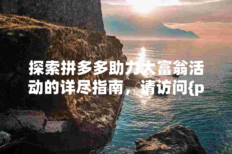 探索拼多多助力大富翁活动的详尽指南，请访问{pdd互助网站}获取独家秘籍。